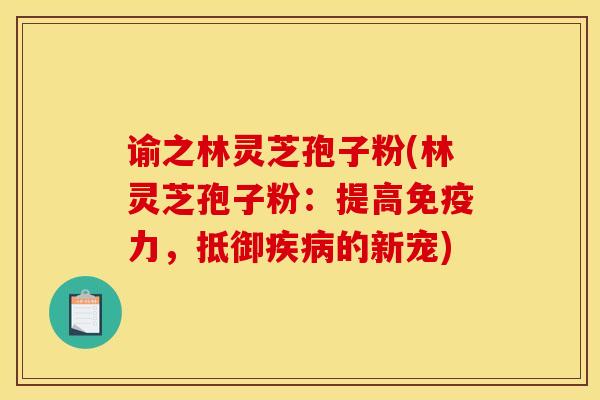 谕之林灵芝孢子粉(林灵芝孢子粉:提高免疫力,抵御疾病的新宠)
