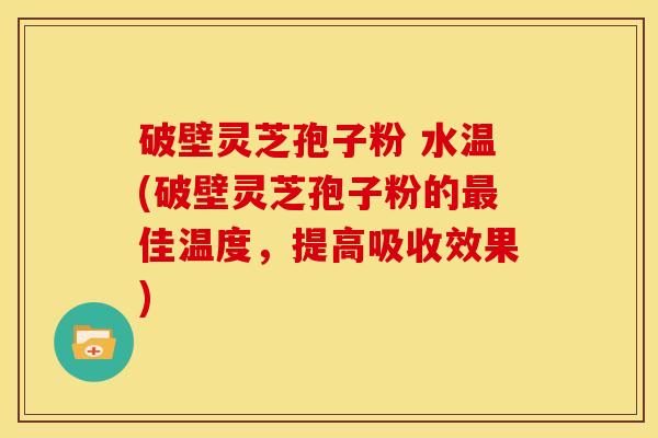 破壁灵芝孢子粉 水温(破壁灵芝孢子粉的最佳温度,提高吸收效果)