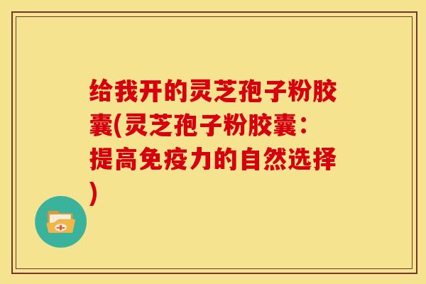给我开的灵芝孢子粉胶囊(灵芝孢子粉胶囊:提高免疫力的自然选择)