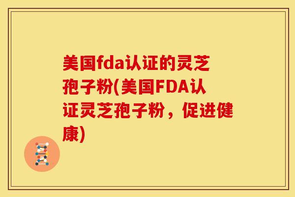 美国fda认证的灵芝孢子粉(美国FDA认证灵芝孢子粉,促进健康)