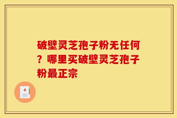 破壁灵芝孢子粉无任何？哪里买破壁灵芝孢子粉最正宗