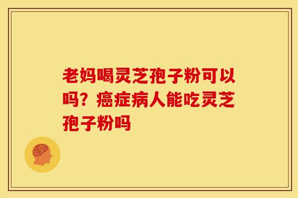 老妈喝灵芝孢子粉可以吗?癌症病人能吃灵芝孢子粉吗