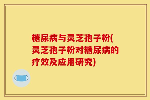 糖尿病与灵芝孢子粉(灵芝孢子粉对糖尿病的疗效及应用研究)