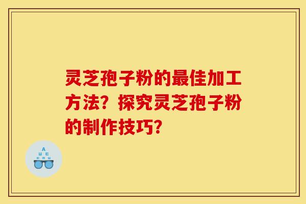 灵芝孢子粉的最佳加工方法?探究灵芝孢子粉的制作技巧?