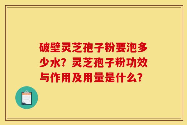 破壁灵芝孢子粉要泡多少水？灵芝孢子粉功效与作用及用量是什么？
