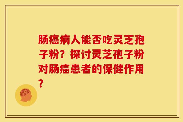 肠癌病人能否吃灵芝孢子粉？探讨灵芝孢子粉对肠癌患者的保健作用？
