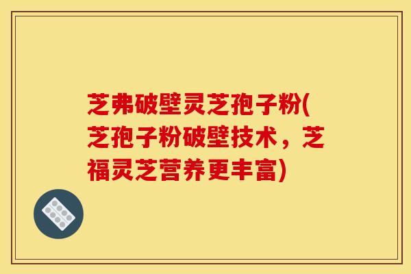 芝弗破壁灵芝孢子粉(芝孢子粉破壁技术,芝福灵芝营养更丰富)