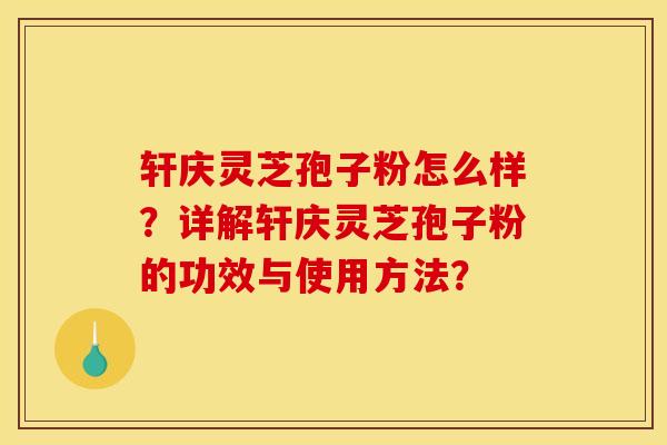 轩庆灵芝孢子粉怎么样?详解轩庆灵芝孢子粉的功效与使用方法?