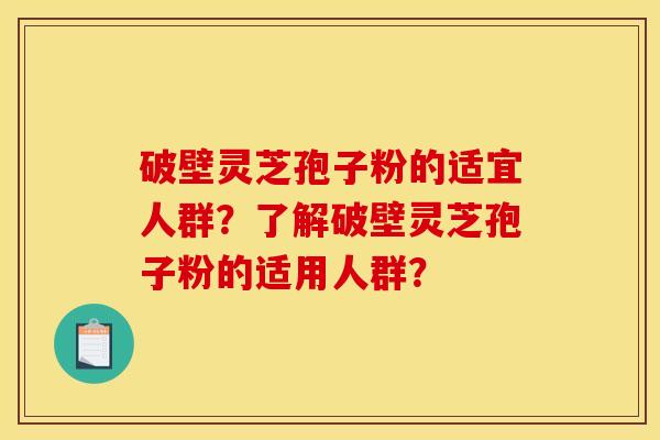 破壁灵芝孢子粉的适宜人群?了解破壁灵芝孢子粉的适用人群?