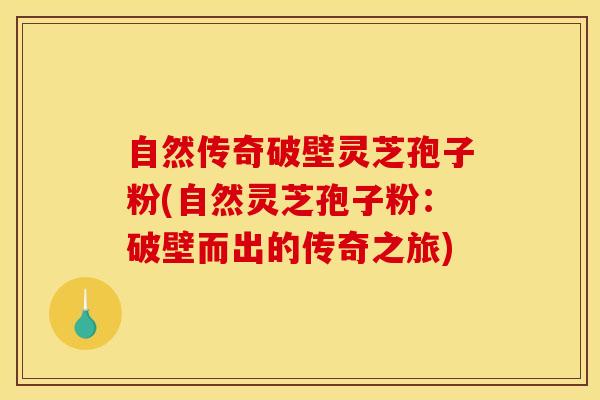 自然传奇破壁灵芝孢子粉(自然灵芝孢子粉:破壁而出的传奇之旅)