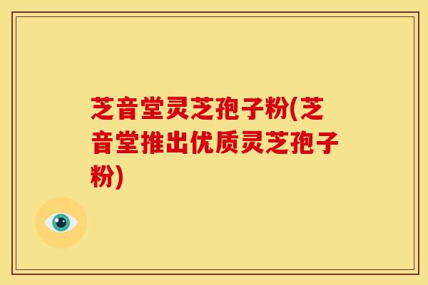 芝音堂灵芝孢子粉(芝音堂推出优质灵芝孢子粉)