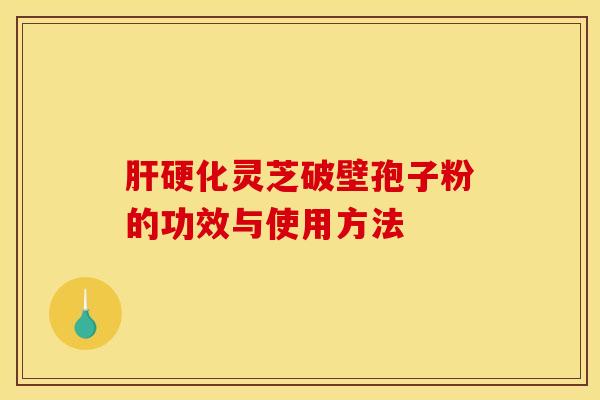 肝硬化灵芝破壁孢子粉的功效与使用方法