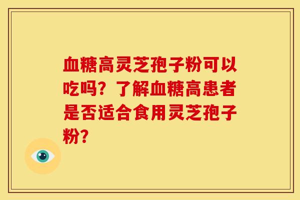 血糖高灵芝孢子粉可以吃吗?了解血糖高患者是否适合食用灵芝孢子粉?