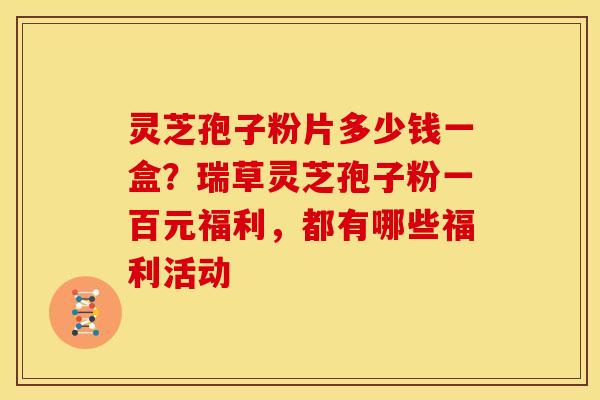 灵芝孢子粉片多少钱一盒？瑞草灵芝孢子粉一百元福利，都有哪些福利活动
