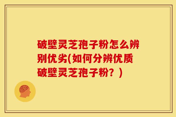破壁灵芝孢子粉怎么辨别优劣(如何分辨优质破壁灵芝孢子粉？)
