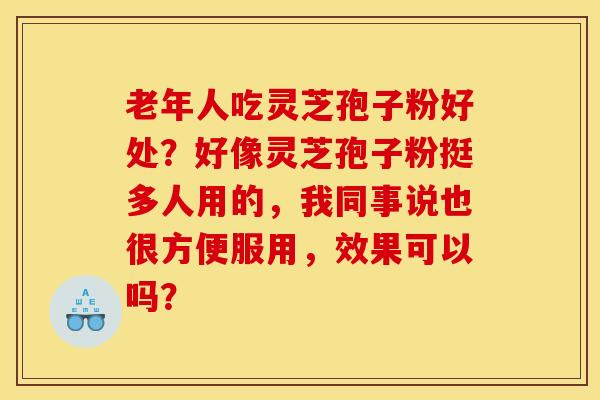 老年人吃灵芝孢子粉好处？好像灵芝孢子粉挺多人用的，我同事说也很方便服用，效果可以吗？