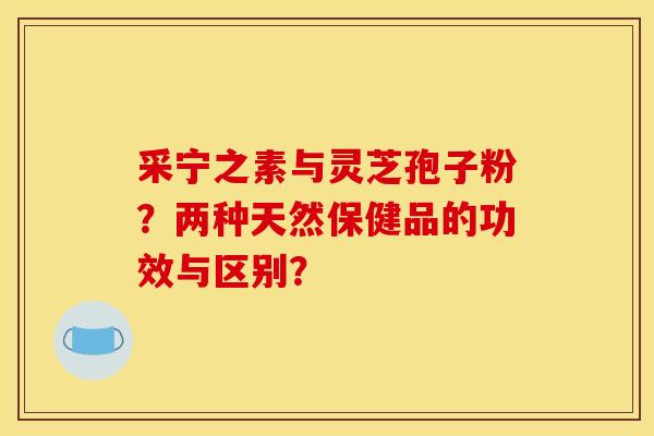 采宁之素与灵芝孢子粉？两种天然保健品的功效与区别？