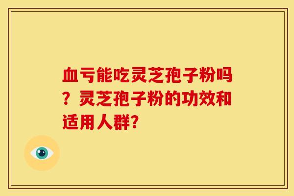 血亏能吃灵芝孢子粉吗?灵芝孢子粉的功效和适用人群?