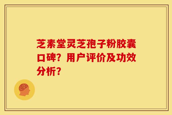 芝素堂灵芝孢子粉胶囊口碑？用户评价及功效分析？