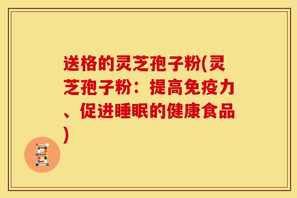 送格的灵芝孢子粉(灵芝孢子粉：提高免疫力、促进睡眠的健康食品)
