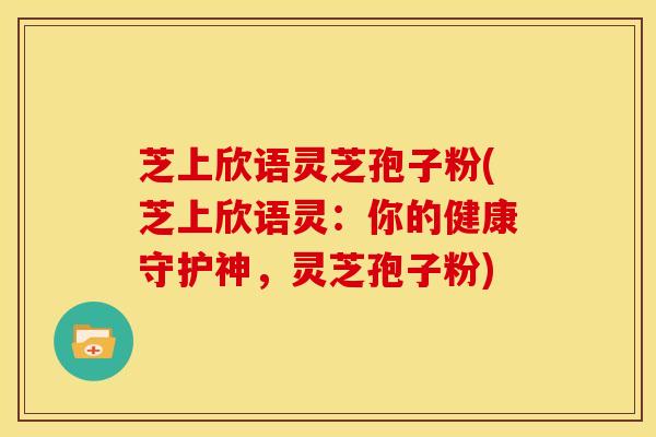 芝上欣语灵芝孢子粉(芝上欣语灵:你的健康守护神,灵芝孢子粉)