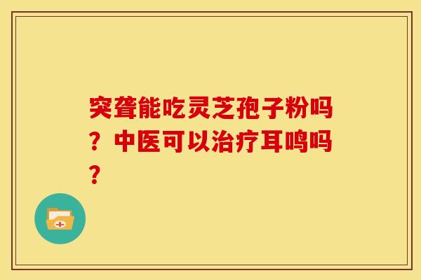 突聋能吃灵芝孢子粉吗?中医可以治疗耳鸣吗?