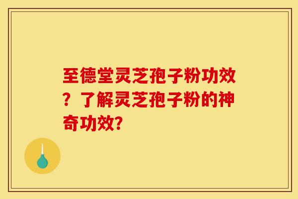 至德堂灵芝孢子粉功效？了解灵芝孢子粉的神奇功效？