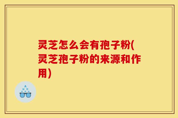 灵芝怎么会有孢子粉(灵芝孢子粉的来源和作用)