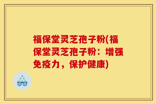福保堂灵芝孢子粉(福保堂灵芝孢子粉:增强免疫力,保护健康)