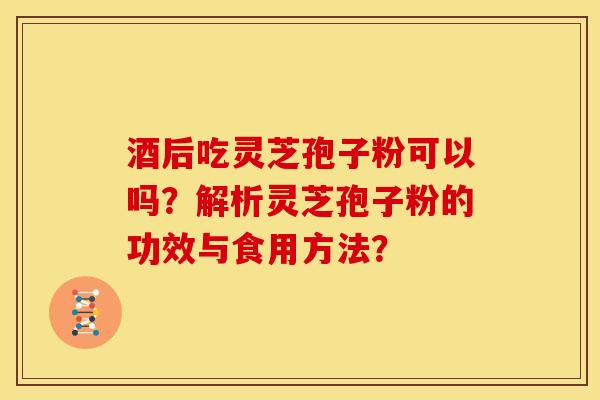 酒后吃灵芝孢子粉可以吗?解析灵芝孢子粉的功效与食用方法?