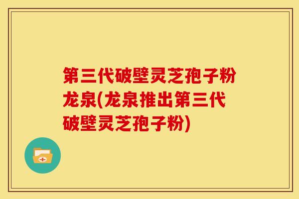 第三代破壁灵芝孢子粉龙泉(龙泉推出第三代破壁灵芝孢子粉)