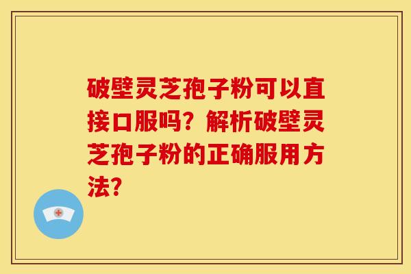 破壁灵芝孢子粉可以直接口服吗？解析破壁灵芝孢子粉的正确服用方法？