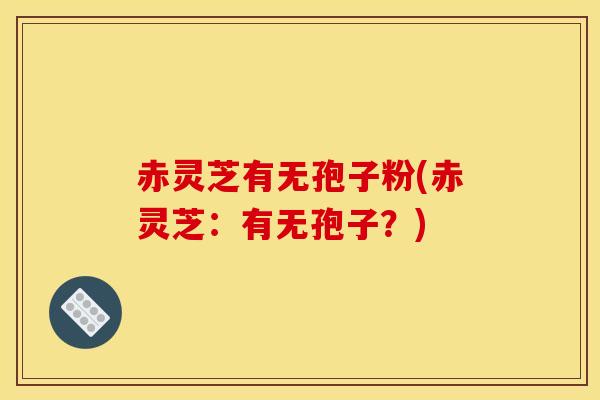 赤灵芝有无孢子粉(赤灵芝：有无孢子？)
