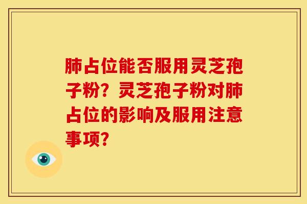 肺占位能否服用灵芝孢子粉?灵芝孢子粉对肺占位的影响及服用注意事项?