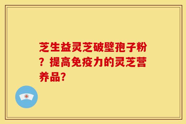 芝生益灵芝破壁孢子粉?提高免疫力的灵芝营养品?