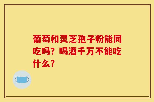 葡萄和灵芝孢子粉能同吃吗?喝酒千万不能吃什么?