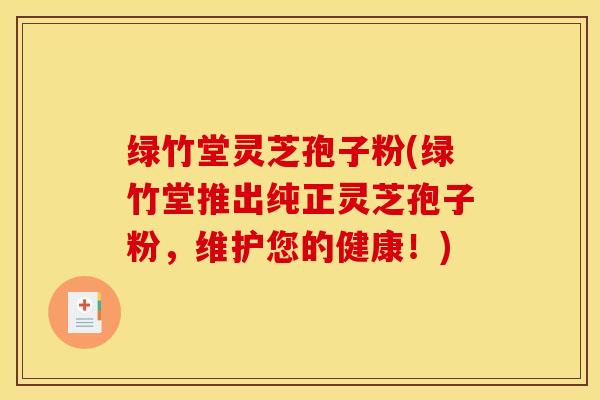 绿竹堂灵芝孢子粉(绿竹堂推出纯正灵芝孢子粉，维护您的健康！)