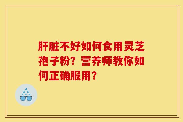肝脏不好如何食用灵芝孢子粉？营养师教你如何正确服用？