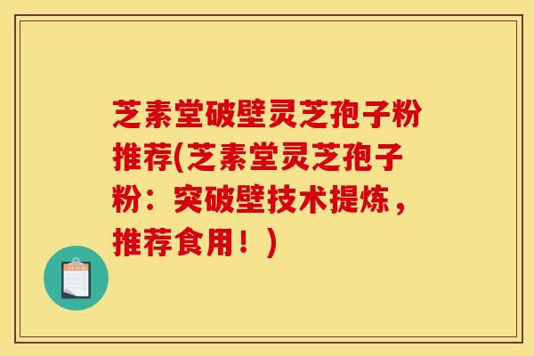 芝素堂破壁灵芝孢子粉推荐(芝素堂灵芝孢子粉:突破壁技术提炼,推荐食用!)