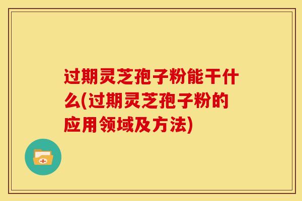 过期灵芝孢子粉能干什么(过期灵芝孢子粉的应用领域及方法)