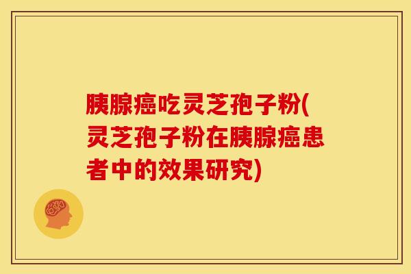 胰腺癌吃灵芝孢子粉(灵芝孢子粉在胰腺癌患者中的效果研究)