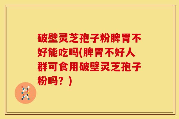 破壁灵芝孢子粉脾胃不好能吃吗(脾胃不好人群可食用破壁灵芝孢子粉吗？)