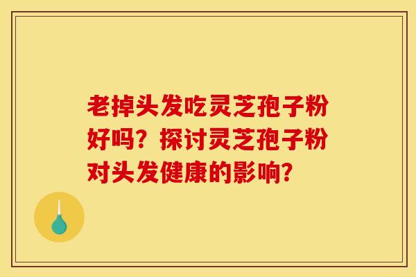 老掉头发吃灵芝孢子粉好吗?探讨灵芝孢子粉对头发健康的影响?