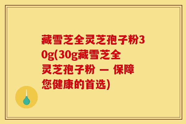 藏雪芝全灵芝孢子粉30g(30g藏雪芝全灵芝孢子粉 — 保障您健康的首选)