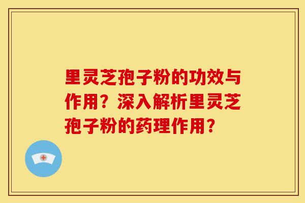 里灵芝孢子粉的功效与作用?深入解析里灵芝孢子粉的药理作用?