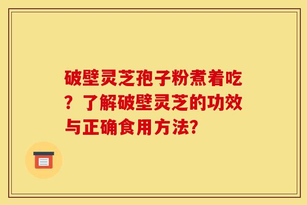 破壁灵芝孢子粉煮着吃？了解破壁灵芝的功效与正确食用方法？