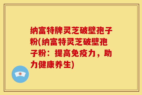 纳富特牌灵芝破壁孢子粉(纳富特灵芝破壁孢子粉:提高免疫力,助力健康养生)