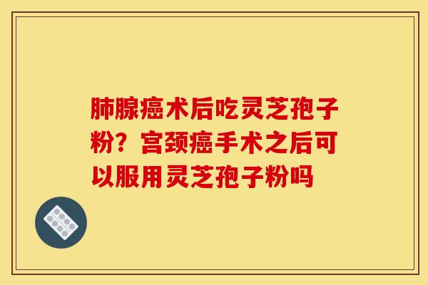 肺腺癌术后吃灵芝孢子粉?宫颈癌手术之后可以服用灵芝孢子粉吗