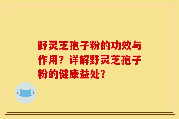 野灵芝孢子粉的功效与作用?详解野灵芝孢子粉的健康益处?