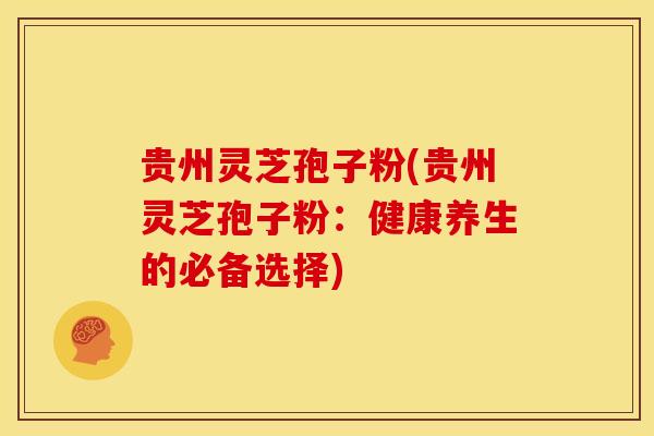 贵州灵芝孢子粉(贵州灵芝孢子粉:健康养生的必备选择)